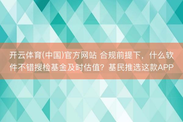 开云体育(中国)官方网站 合规前提下，什么软件不错搜检基金及时估值？基民推选这款APP