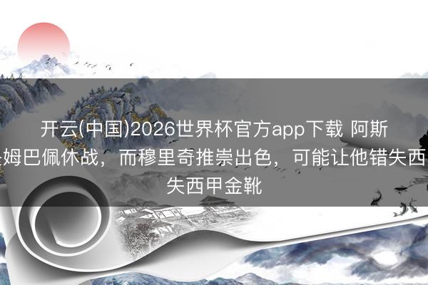 开云(中国)2026世界杯官方app下载 阿斯：若是姆巴佩休战，而穆里奇推崇出色，可能让他错失西甲金靴