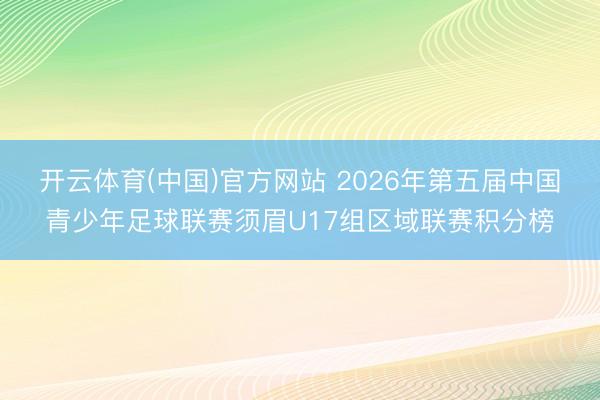 开云体育(中国)官方网站 2026年第五届中国青少年足球联赛须眉U17组区域联赛积分榜