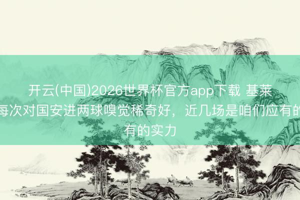 开云(中国)2026世界杯官方app下载 基莱斯：每次对国安进两球嗅觉稀奇好，近几场是咱们应有的实力