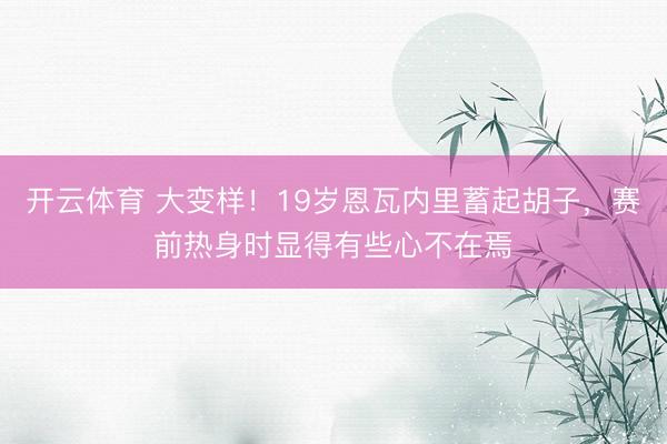 开云体育 大变样！19岁恩瓦内里蓄起胡子，赛前热身时显得有些心不在焉