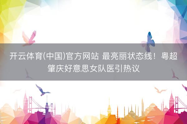 开云体育(中国)官方网站 最亮丽状态线！粤超肇庆好意思女队医引热议