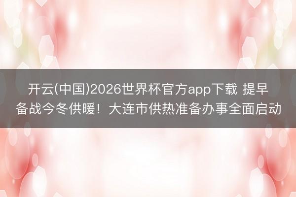 开云(中国)2026世界杯官方app下载 提早备战今冬供暖！大连市供热准备办事全面启动