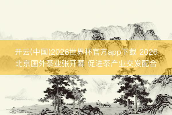 开云(中国)2026世界杯官方app下载 2026北京国外茶业张开幕 促进茶产业交发配合