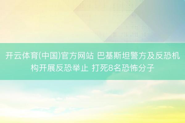 开云体育(中国)官方网站 巴基斯坦警方及反恐机构开展反恐举止 打死8名恐怖分子