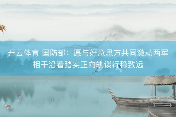 开云体育 国防部：愿与好意思方共同激动两军相干沿着踏实正向轨谈行稳致远