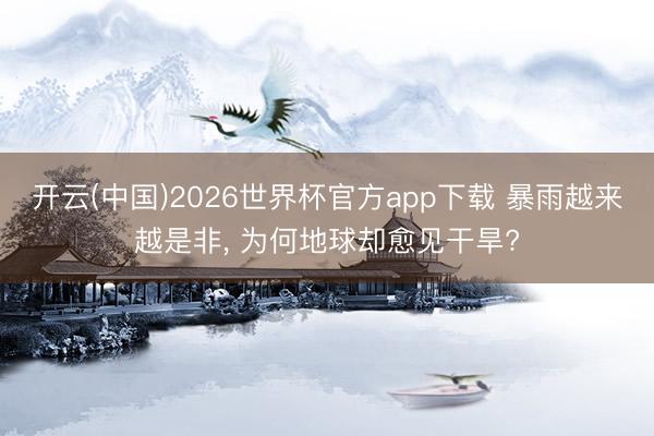 开云(中国)2026世界杯官方app下载 暴雨越来越是非， 为何地球却愈见干旱?