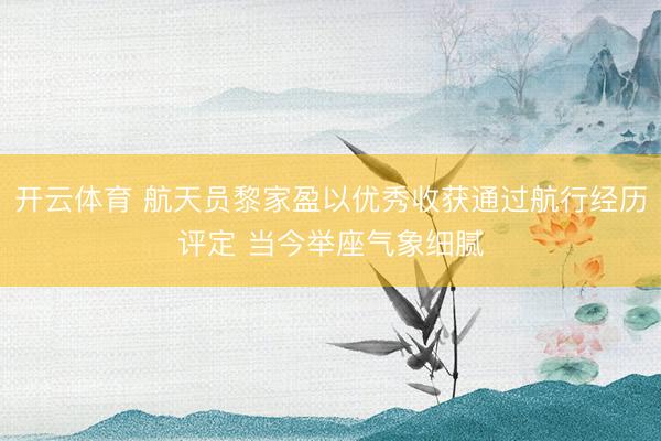开云体育 航天员黎家盈以优秀收获通过航行经历评定 当今举座气象细腻