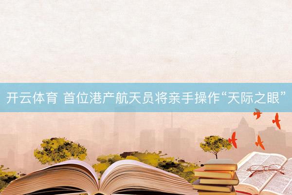 开云体育 首位港产航天员将亲手操作“天际之眼”