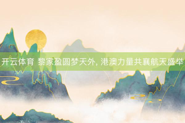 开云体育 黎家盈圆梦天外, 港澳力量共襄航天盛举