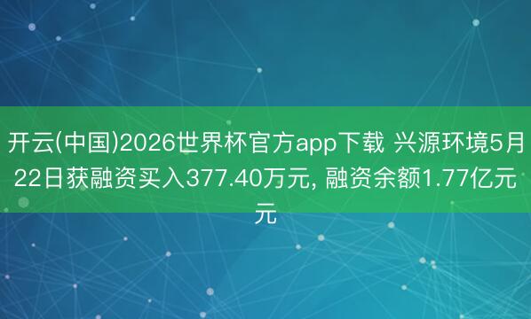 开云(中国)2026世界杯官方app下载 兴源环境5月22日获融资买入377.40万元， 融资余额1.77亿元