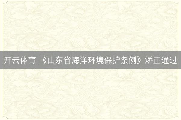 开云体育 《山东省海洋环境保护条例》矫正通过