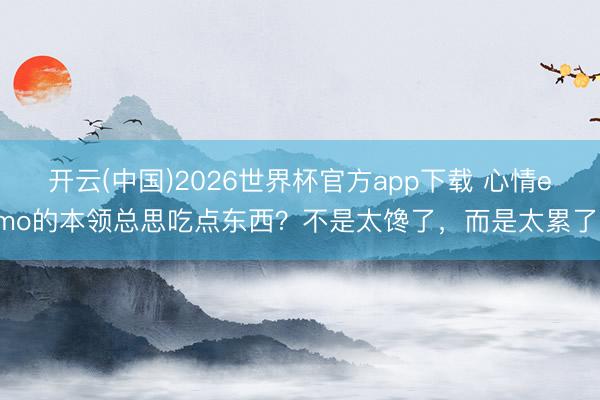 开云(中国)2026世界杯官方app下载 心情emo的本领总思吃点东西？不是太馋了，而是太累了！