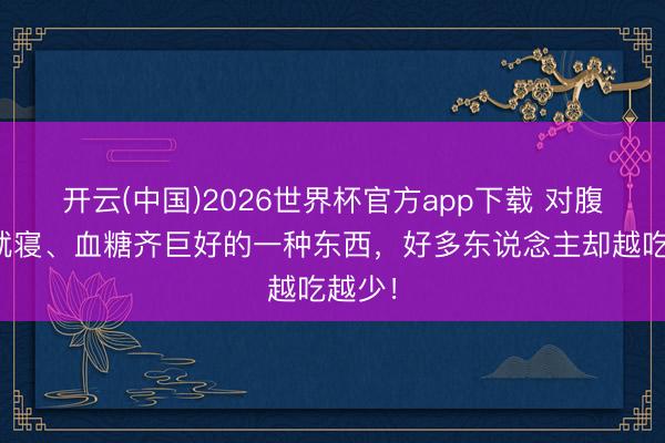 开云(中国)2026世界杯官方app下载 对腹黑、就寝、血糖齐巨好的一种东西，好多东说念主却越吃越少！