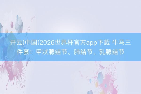 开云(中国)2026世界杯官方app下载 牛马三件套：甲状腺结节、肺结节、乳腺结节
