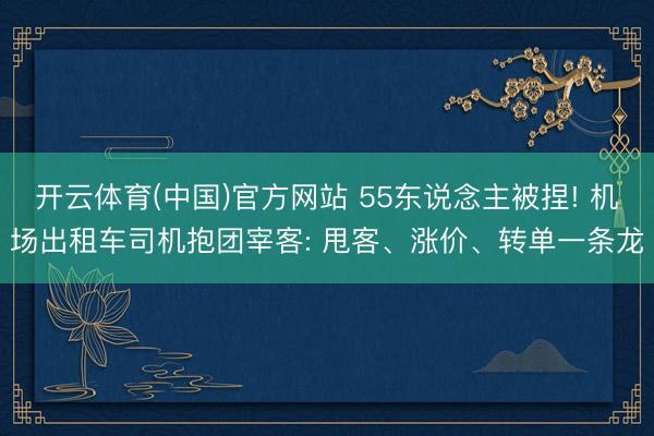 开云体育(中国)官方网站 55东说念主被捏! 机场出租车司机抱团宰客: 甩客、涨价、转单一条龙