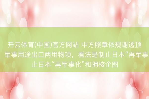 开云体育(中国)官方网站 中方照章依规谢透顶日本军事用户、军事用途出口两用物项，看法是制止日本“再军事化”和拥核企图