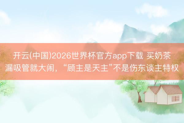 开云(中国)2026世界杯官方app下载 买奶茶漏吸管就大闹，“顾主是天主”不是伤东谈主特权