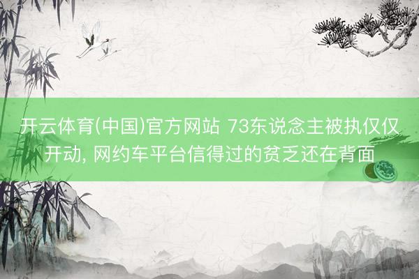 开云体育(中国)官方网站 73东说念主被执仅仅开动， 网约车平台信得过的贫乏还在背面