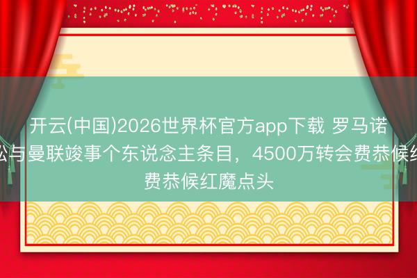 开云(中国)2026世界杯官方app下载 罗马诺：埃德松与曼联竣事个东说念主条目，4500万转会费恭候红魔点头