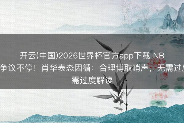 开云(中国)2026世界杯官方app下载 NBA西决争议不停！肖华表态因循：合理博取哨声，无需过度解读