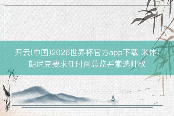 开云(中国)2026世界杯官方app下载 米体：朗尼克要求任时间总监并掌选帅权