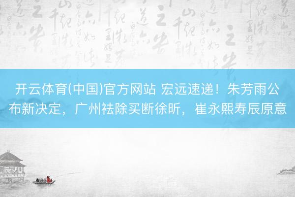 开云体育(中国)官方网站 宏远速递！朱芳雨公布新决定，广州袪除买断徐昕，崔永熙寿辰原意