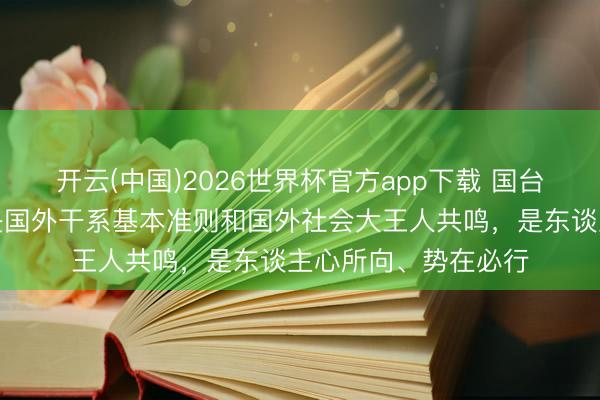 开云(中国)2026世界杯官方app下载 国台办：一个中国原则是国外干系基本准则和国外社会大王人共鸣，是东谈主心所向、势在必行