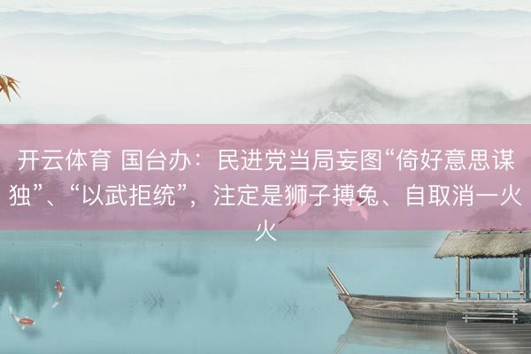 开云体育 国台办：民进党当局妄图“倚好意思谋独”、“以武拒统”，注定是狮子搏兔、自取消一火