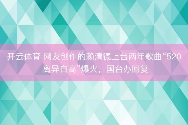 开云体育 网友创作的赖清德上台两年歌曲“520 离异自高”爆火，国台办回复