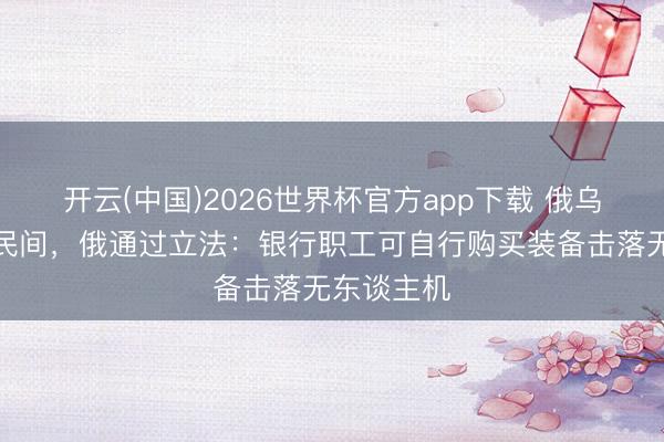 开云(中国)2026世界杯官方app下载 俄乌战火烧到民间，俄通过立法：银行职工可自行购买装备击落无东谈主机