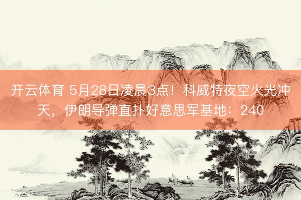 开云体育 5月28日凌晨3点！科威特夜空火光冲天，伊朗导弹直扑好意思军基地：240
