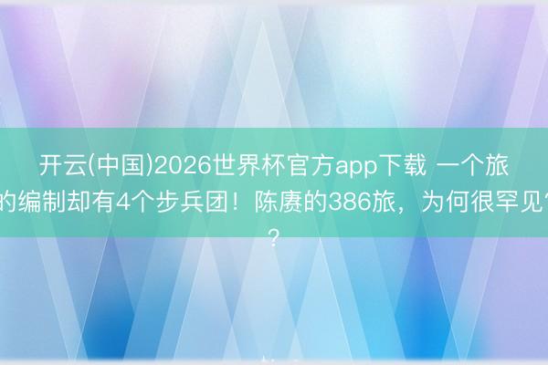 开云(中国)2026世界杯官方app下载 一个旅的编制却有4个步兵团！陈赓的386旅，为何很罕见？