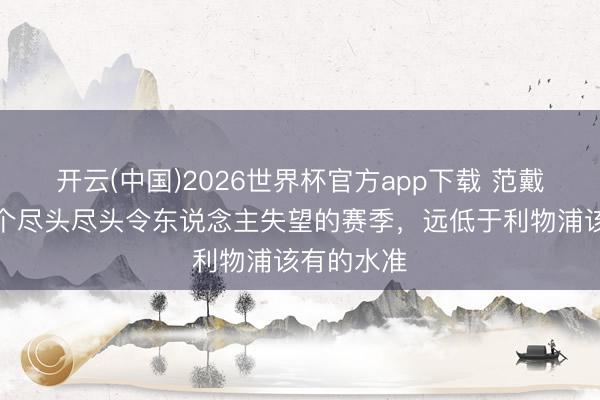 开云(中国)2026世界杯官方app下载 范戴克：这是个尽头尽头令东说念主失望的赛季，远低于利物浦该有的水准