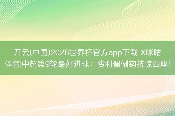开云(中国)2026世界杯官方app下载 X咪咕体育|中超第9轮最好进球：费利佩倒钩技惊四座！