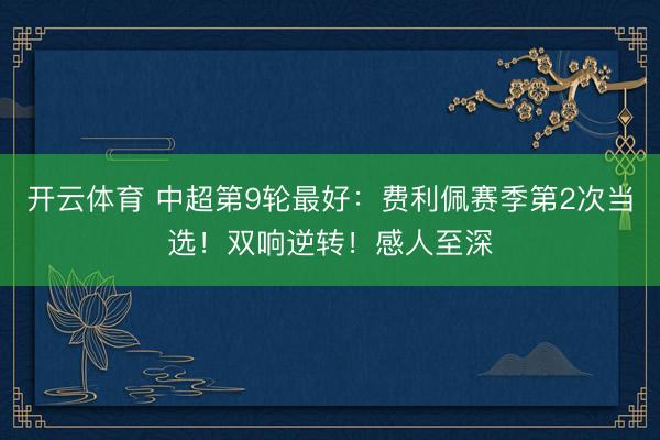 开云体育 中超第9轮最好：费利佩赛季第2次当选！双响逆转！感人至深