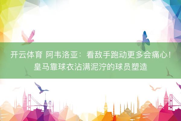 开云体育 阿韦洛亚：看敌手跑动更多会痛心！皇马靠球衣沾满泥泞的球员塑造