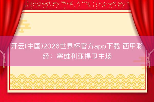 开云(中国)2026世界杯官方app下载 西甲彩经：塞维利亚捍卫主场