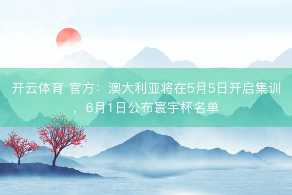开云体育 官方：澳大利亚将在5月5日开启集训，6月1日公布寰宇杯名单