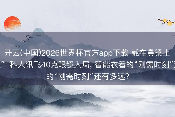 开云(中国)2026世界杯官方app下载 戴在鼻梁上的“AI助理”: 科大讯飞40克眼镜入局， 智能衣着的“刚需时刻”还有多远?