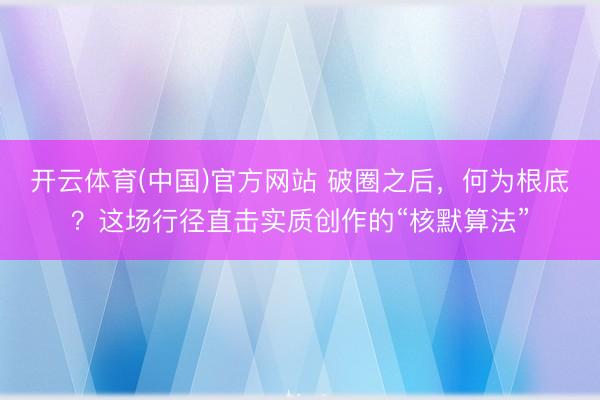 开云体育(中国)官方网站 破圈之后，何为根底？这场行径直击实质创作的“核默算法”