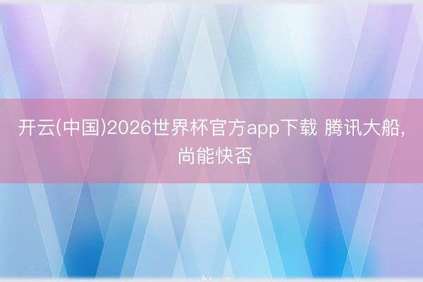 开云(中国)2026世界杯官方app下载 腾讯大船, 尚能快否