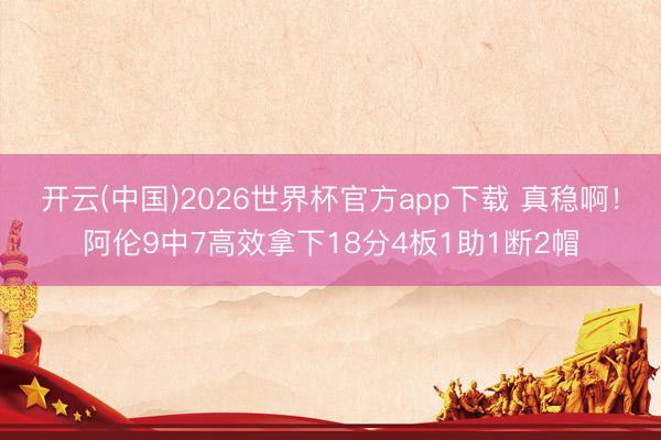 开云(中国)2026世界杯官方app下载 真稳啊！阿伦9中7高效拿下18分4板1助1断2帽