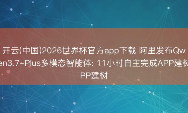 开云(中国)2026世界杯官方app下载 阿里发布Qwen3.7-Plus多模态智能体: 11小时自主完成APP建树