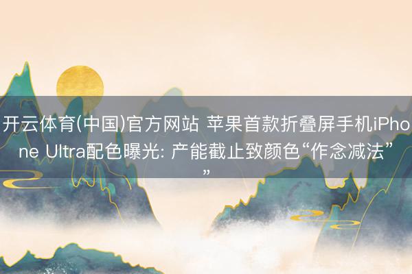 开云体育(中国)官方网站 苹果首款折叠屏手机iPhone Ultra配色曝光: 产能截止致颜色“作念减法”