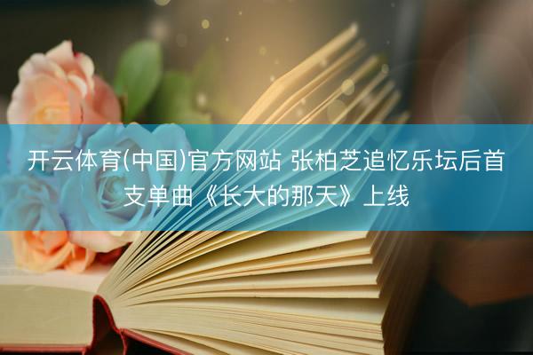 开云体育(中国)官方网站 张柏芝追忆乐坛后首支单曲《长大的那天》上线