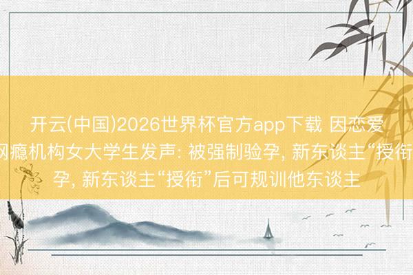 开云(中国)2026世界杯官方app下载 因恋爱被家东谈主骗进戒网瘾机构女大学生发声: 被强制验孕， 新东谈主“授衔”后可规训他东谈主