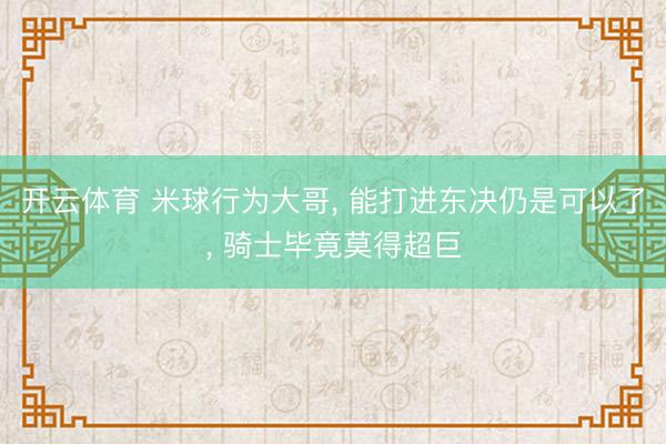 开云体育 米球行为大哥， 能打进东决仍是可以了， 骑士毕竟莫得超巨
