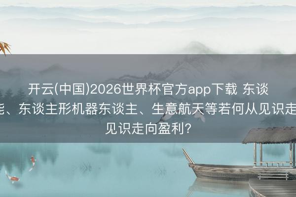 开云(中国)2026世界杯官方app下载 东谈主工智能、东谈主形机器东谈主、生意航天等若何从见识走向盈利?
