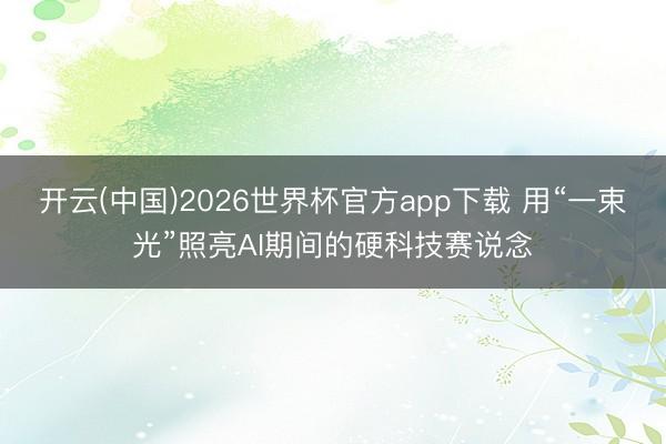 开云(中国)2026世界杯官方app下载 用“一束光”照亮AI期间的硬科技赛说念